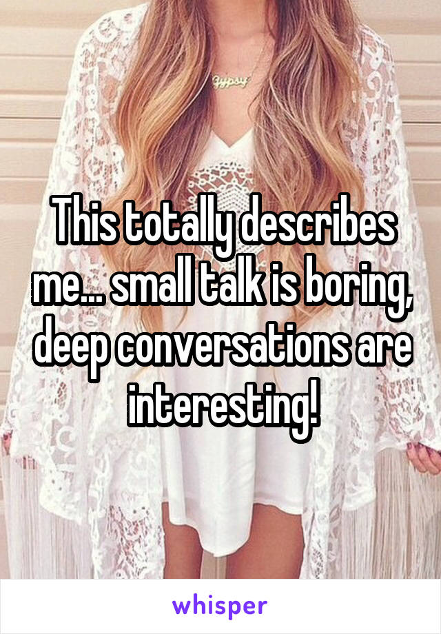 This totally describes me... small talk is boring, deep conversations are interesting!