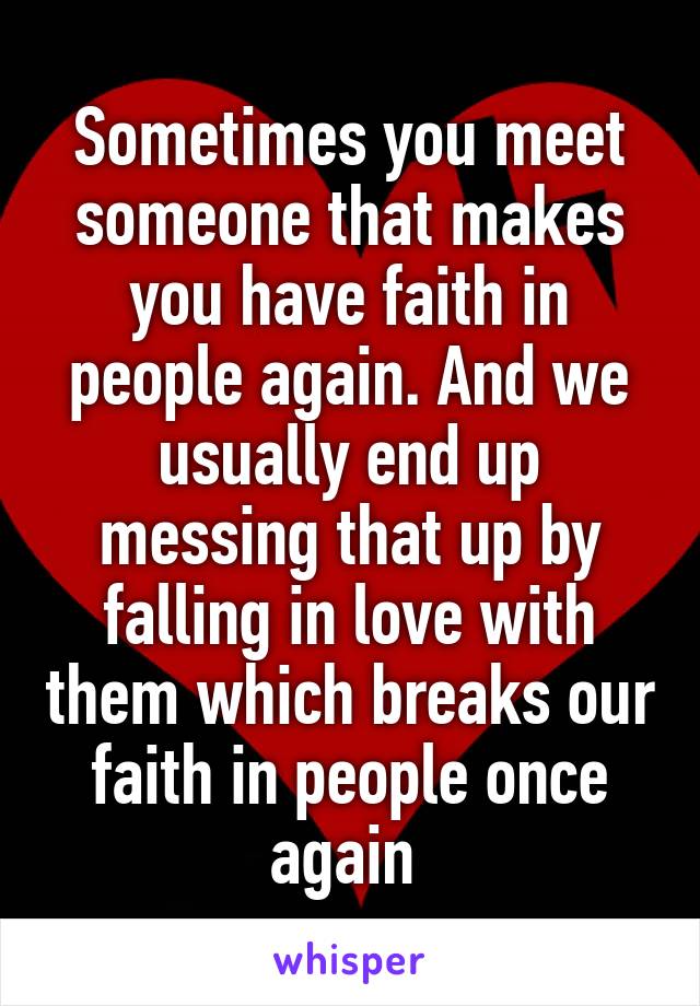 Sometimes you meet someone that makes you have faith in people again. And we usually end up messing that up by falling in love with them which breaks our faith in people once again 