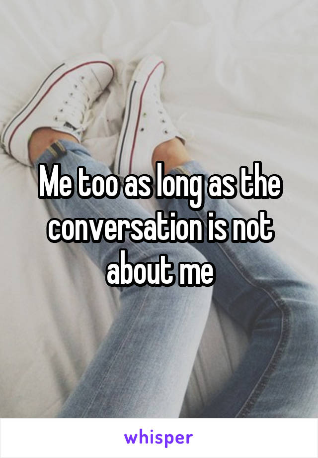 Me too as long as the conversation is not about me