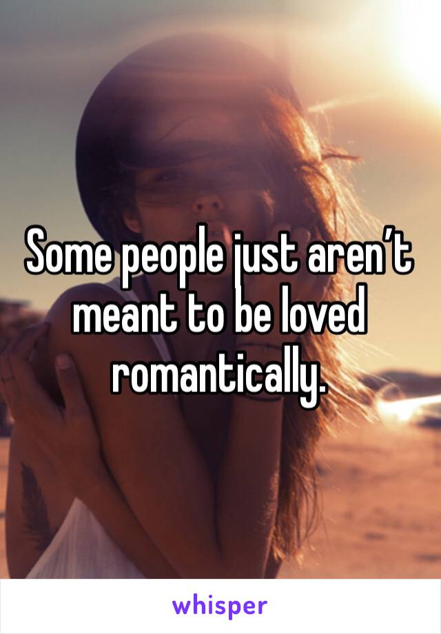 Some people just aren’t meant to be loved romantically. 