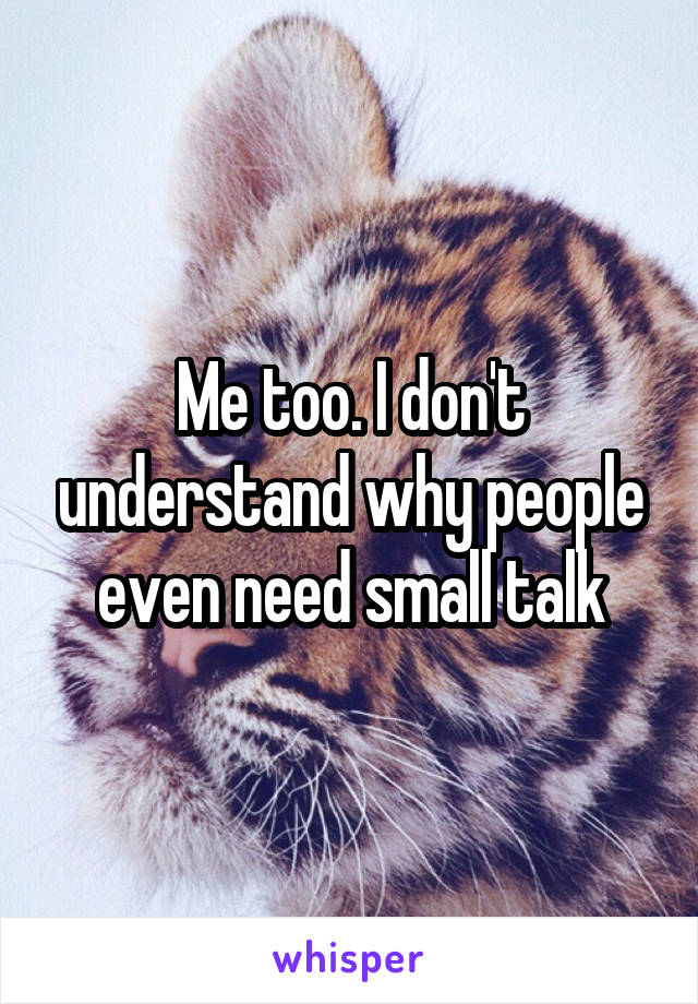 Me too. I don't understand why people even need small talk