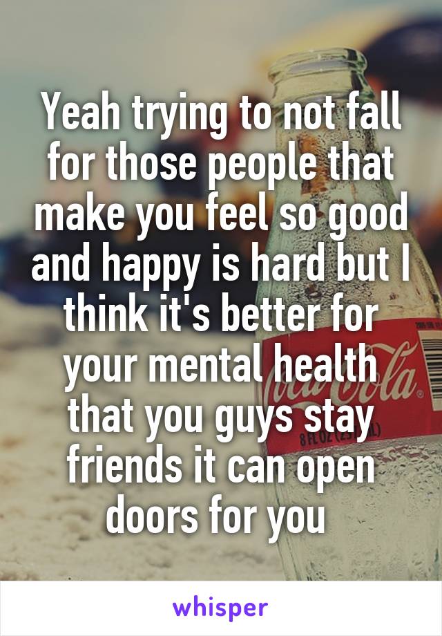 Yeah trying to not fall for those people that make you feel so good and happy is hard but I think it's better for your mental health that you guys stay friends it can open doors for you 