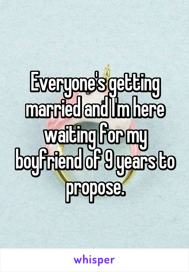 Everyone's getting married and I'm here waiting for my boyfriend of 9 years to propose.