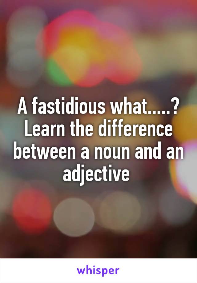 A fastidious what.....?
Learn the difference between a noun and an adjective 