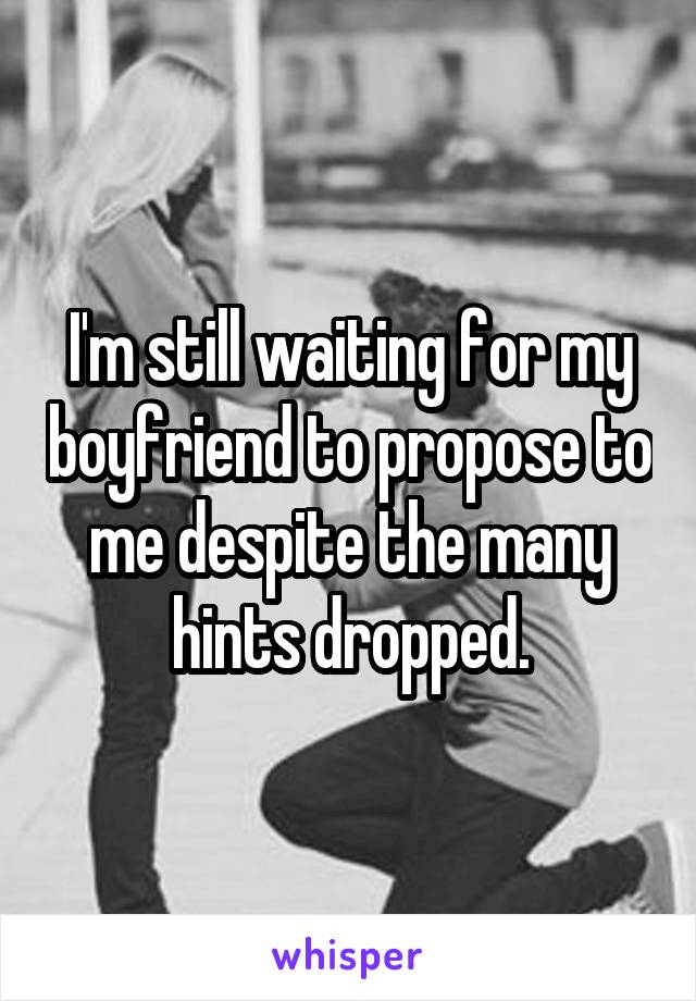 I'm still waiting for my boyfriend to propose to me despite the many hints dropped.