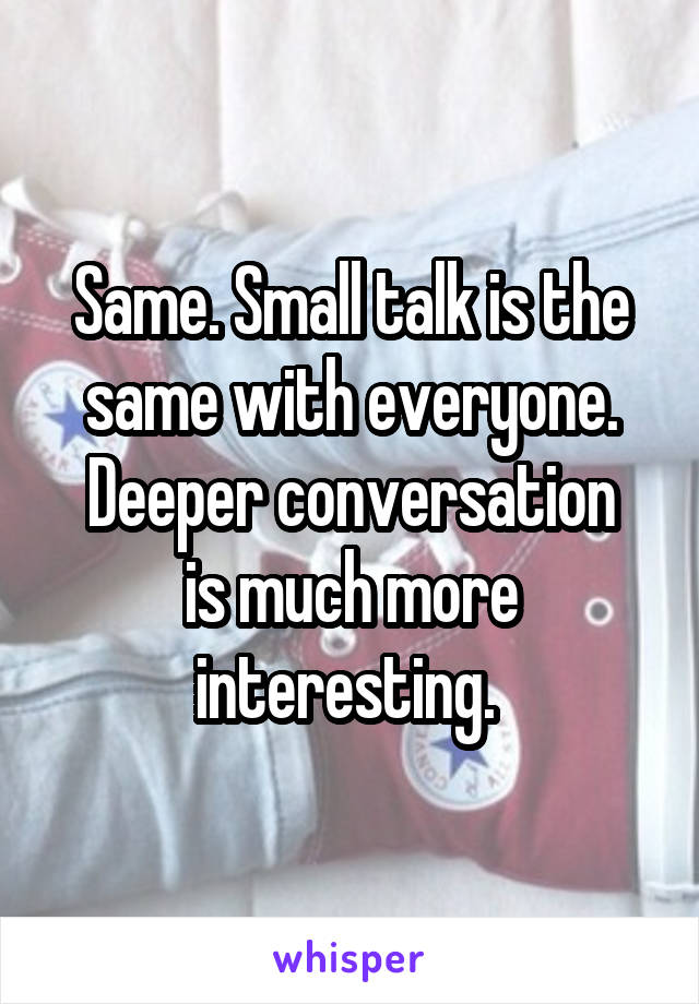 Same. Small talk is the same with everyone.
Deeper conversation is much more interesting. 