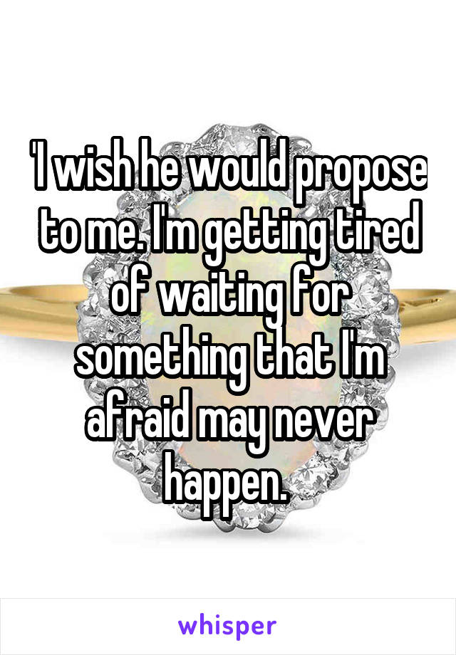 'I wish he would propose to me. I'm getting tired of waiting for something that I'm afraid may never happen. 