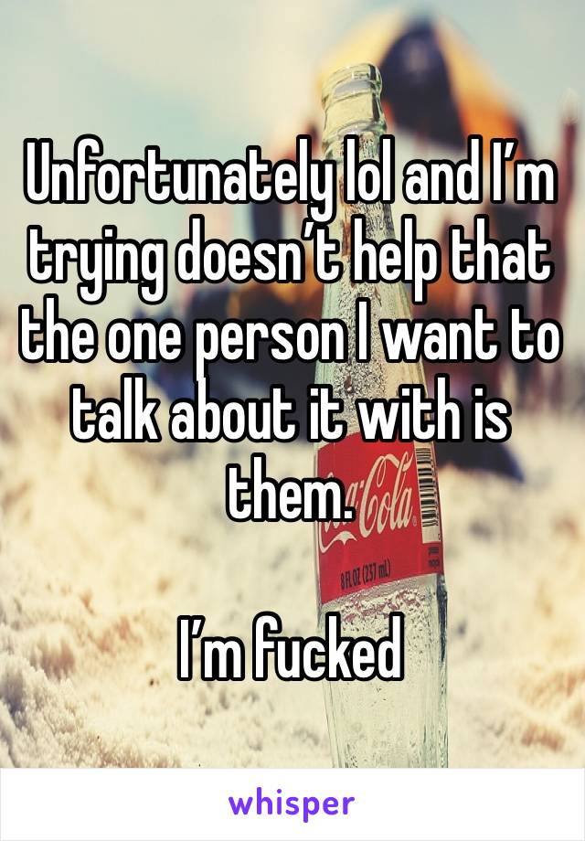 Unfortunately lol and I’m trying doesn’t help that the one person I want to talk about it with is them. 

I’m fucked 