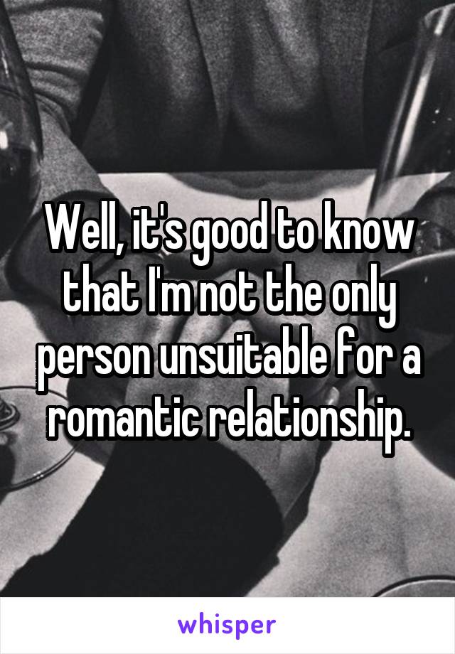 Well, it's good to know that I'm not the only person unsuitable for a romantic relationship.