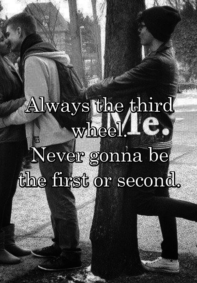 Always the third wheel.
Never gonna be the first or second.