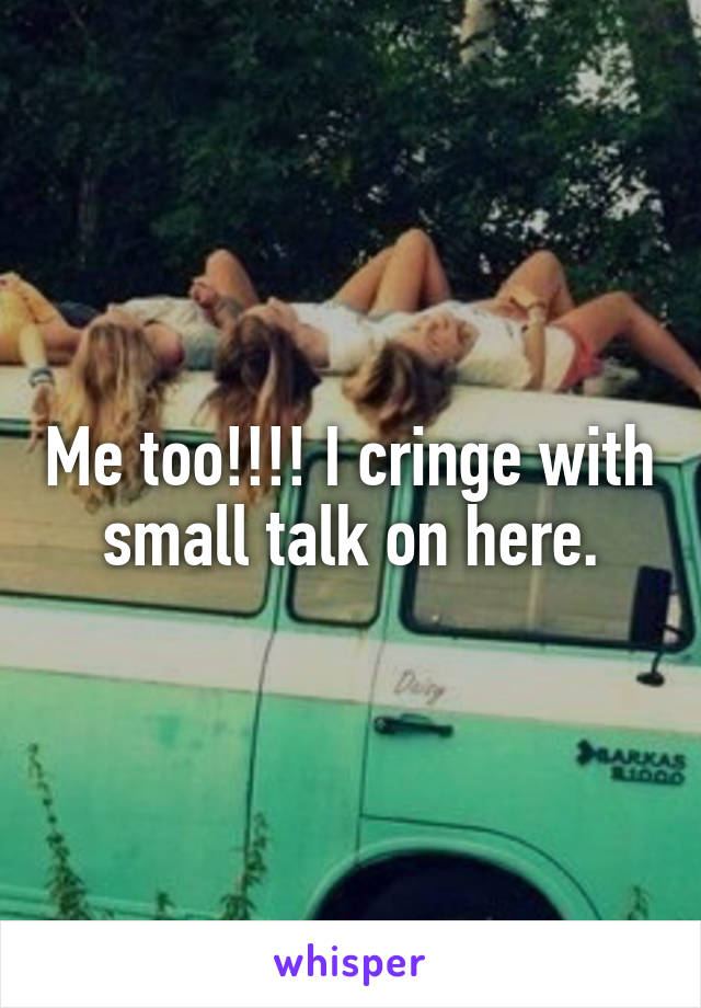 Me too!!!! I cringe with small talk on here.