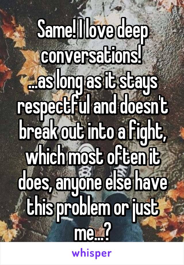 Same! I love deep conversations! 
...as long as it stays respectful and doesn't break out into a fight, which most often it does, anyone else have this problem or just me...?