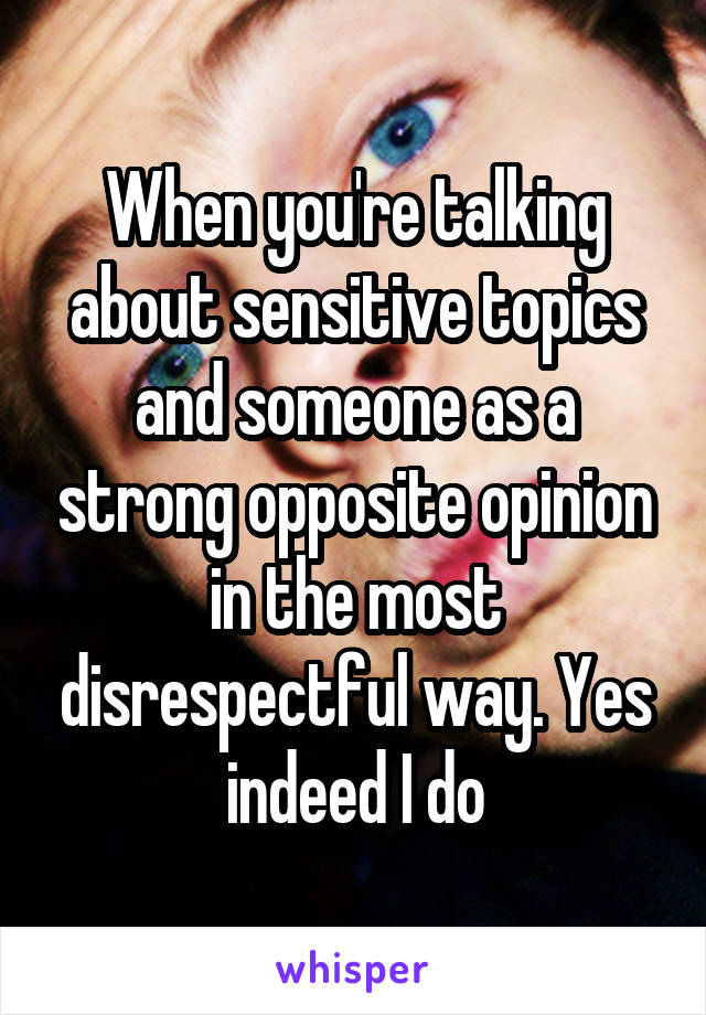 When you're talking about sensitive topics and someone as a strong opposite opinion in the most disrespectful way. Yes indeed I do