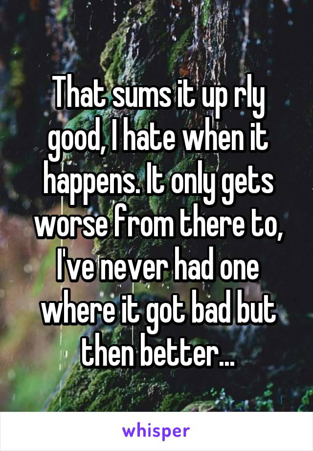 That sums it up rly good, I hate when it happens. It only gets worse from there to, I've never had one where it got bad but then better...