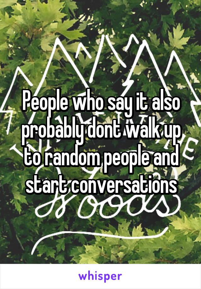 People who say it also probably dont walk up to random people and start conversations