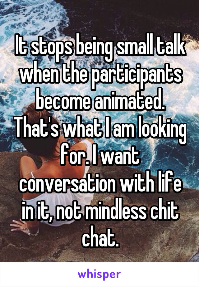 It stops being small talk when the participants become animated. That's what I am looking for. I want conversation with life in it, not mindless chit chat.