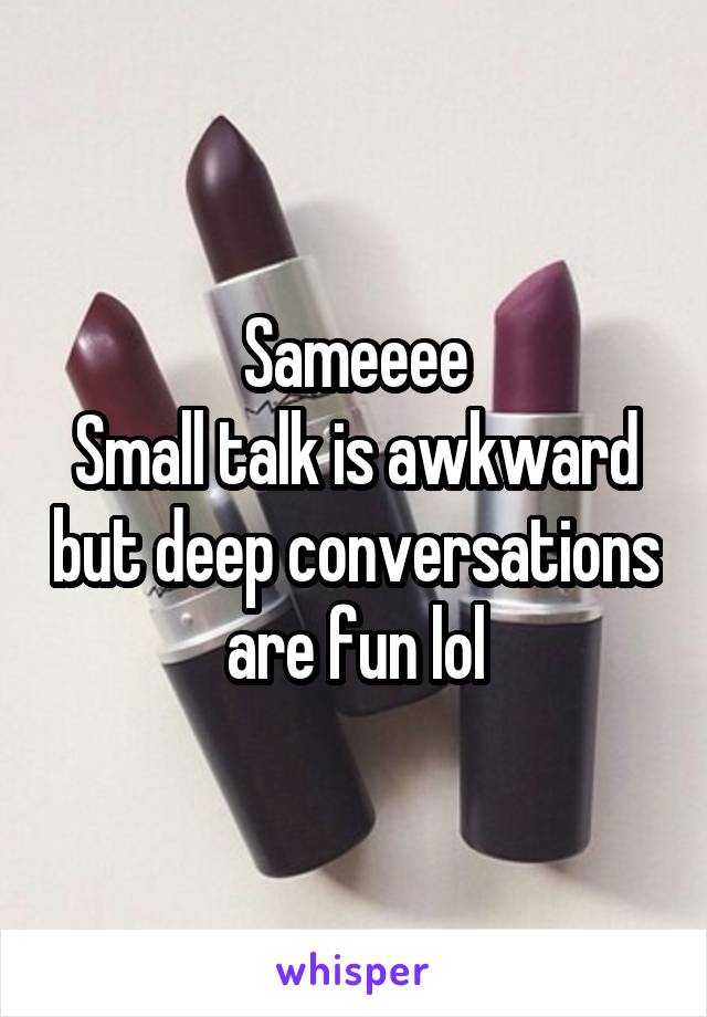 Sameeee
Small talk is awkward but deep conversations are fun lol