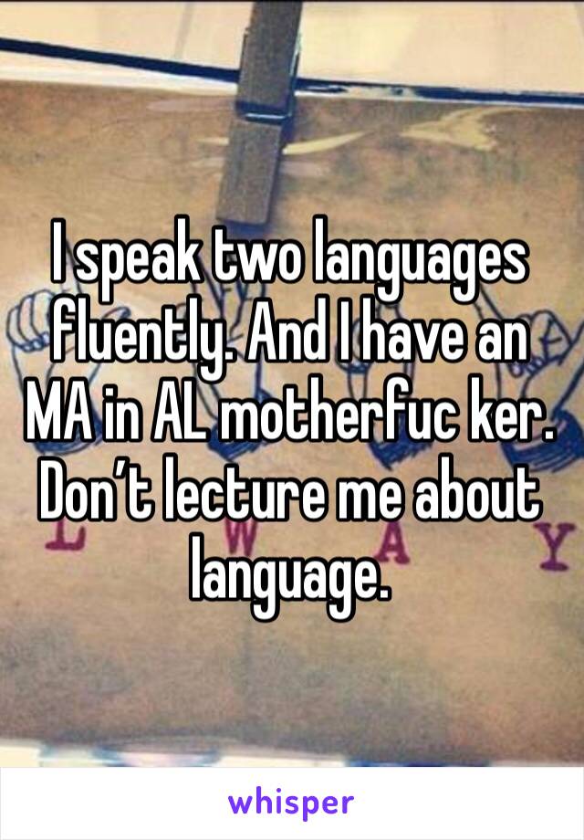 I speak two languages fluently. And I have an MA in AL motherfuc ker. Don’t lecture me about language. 