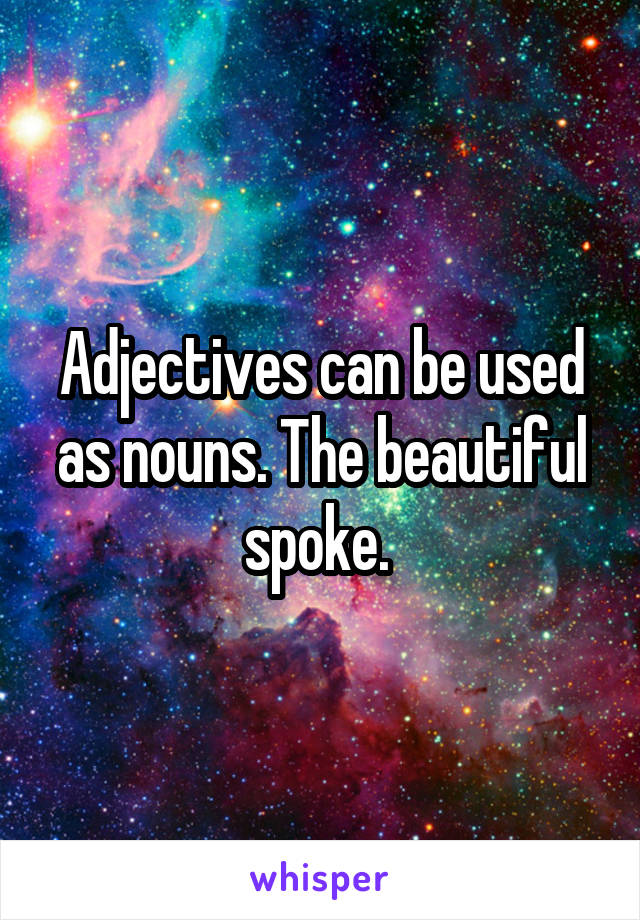 Adjectives can be used as nouns. The beautiful spoke. 