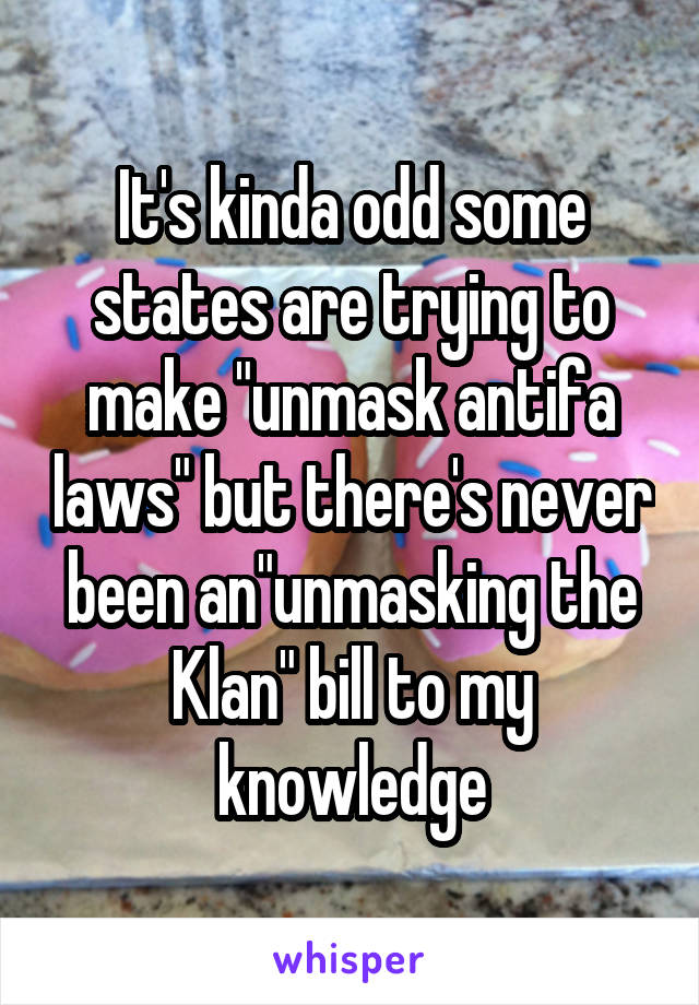 It's kinda odd some states are trying to make "unmask antifa laws" but there's never been an"unmasking the Klan" bill to my knowledge