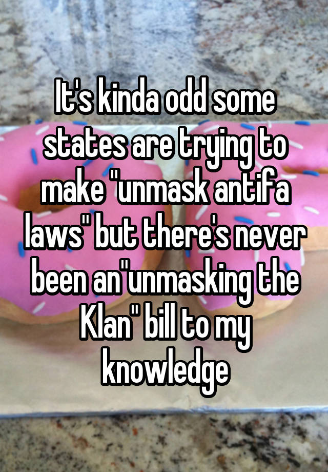 It's kinda odd some states are trying to make "unmask antifa laws" but there's never been an"unmasking the Klan" bill to my knowledge