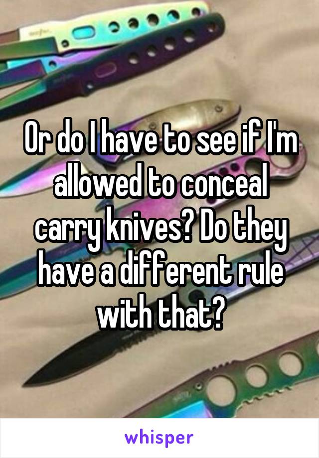 Or do I have to see if I'm allowed to conceal carry knives? Do they have a different rule with that?