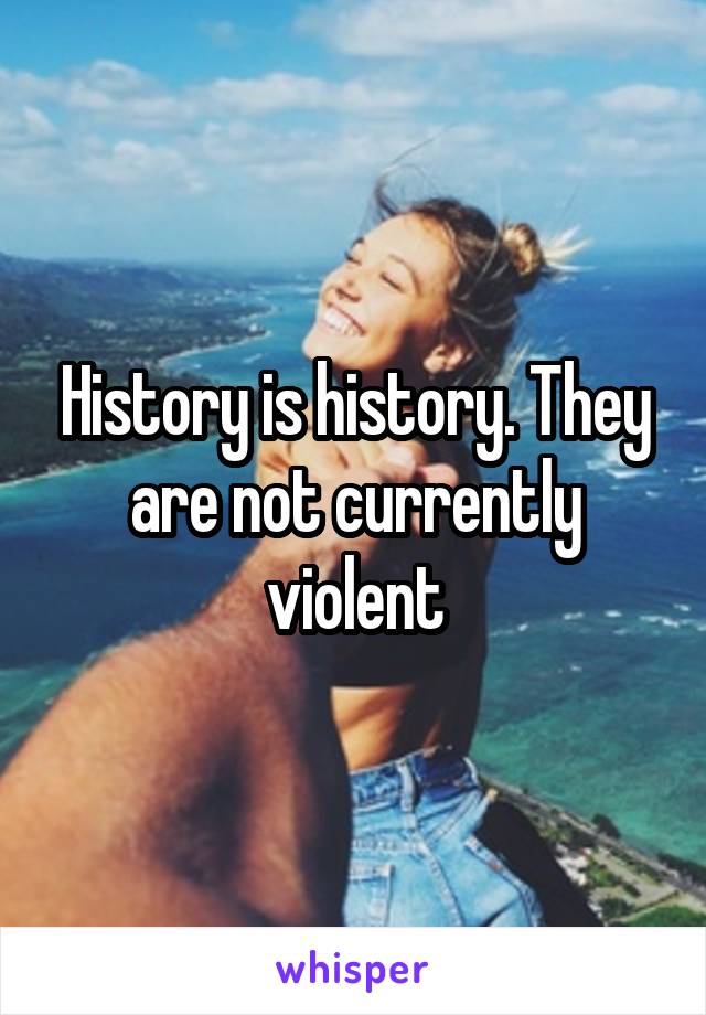 History is history. They are not currently violent