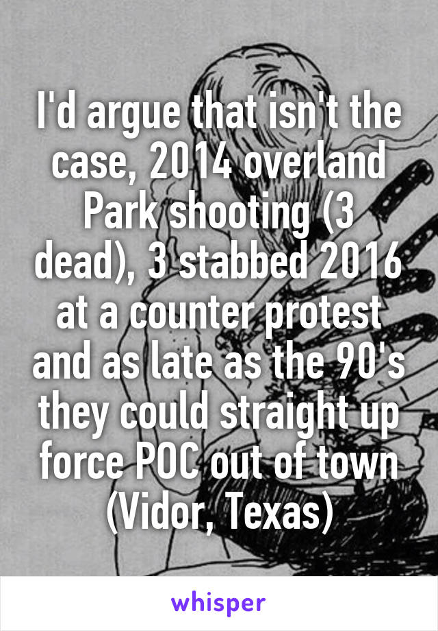 I'd argue that isn't the case, 2014 overland Park shooting (3 dead), 3 stabbed 2016 at a counter protest and as late as the 90's they could straight up force POC out of town (Vidor, Texas)