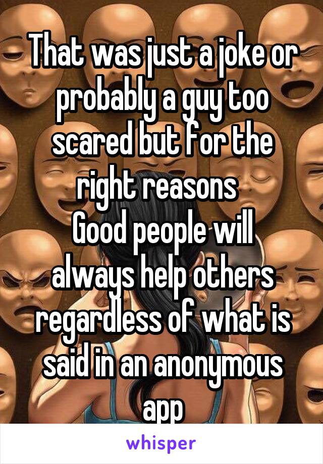 That was just a joke or probably a guy too scared but for the right reasons  
Good people will always help others regardless of what is said in an anonymous app