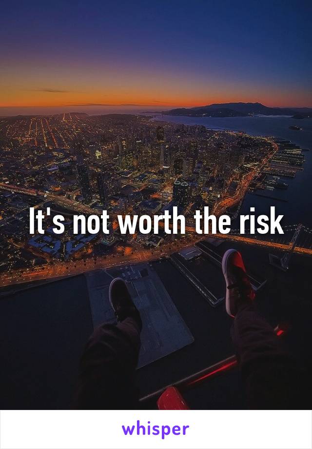 It's not worth the risk