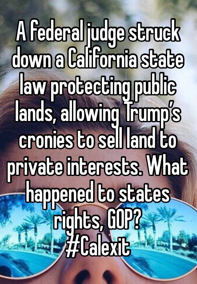 A federal judge struck down a California state law protecting public lands, allowing Trump’s cronies to sell land to private interests. What happened to states rights, GOP?
#Calexit