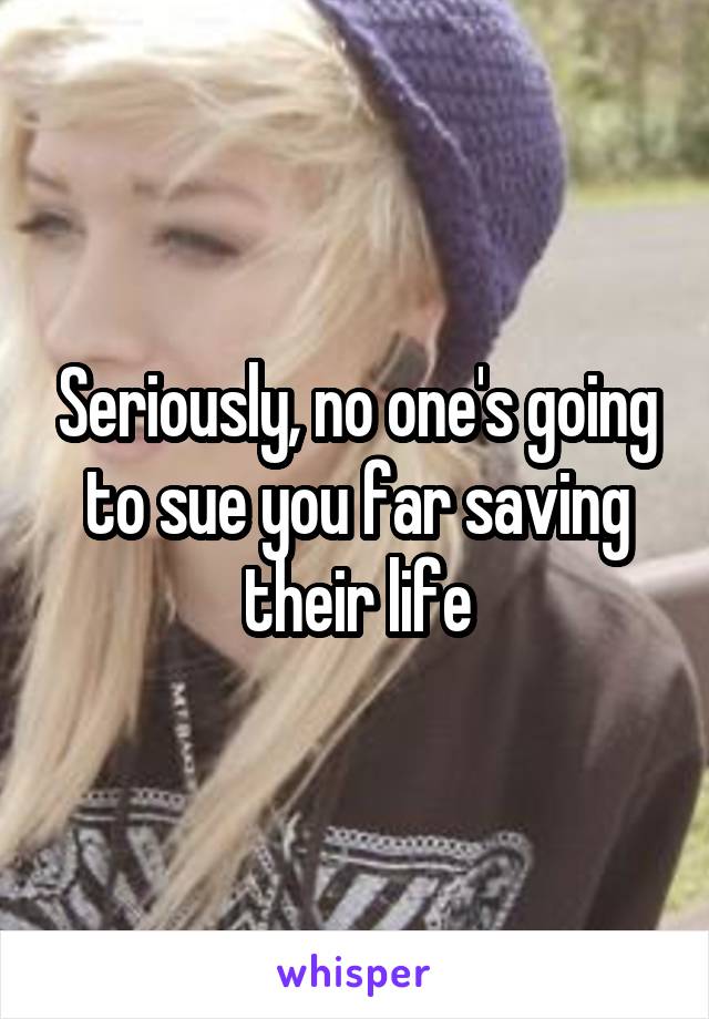 Seriously, no one's going to sue you far saving their life