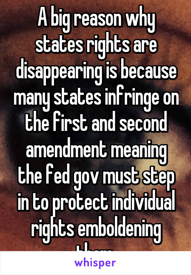 A big reason why states rights are disappearing is because many states infringe on the first and second amendment meaning the fed gov must step in to protect individual rights emboldening them.