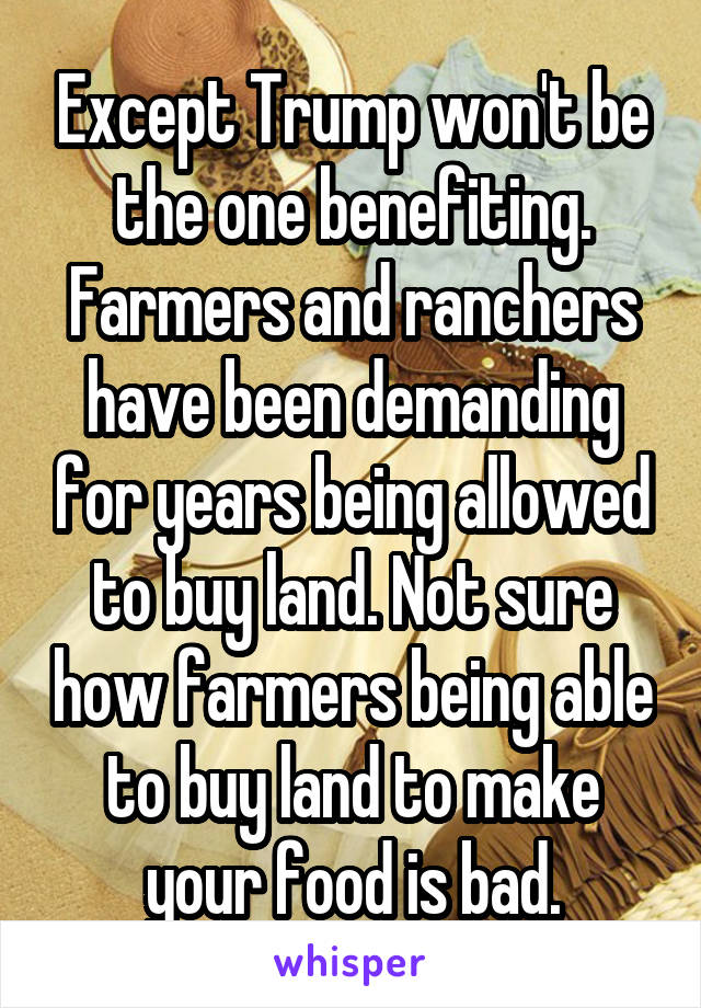 Except Trump won't be the one benefiting.
Farmers and ranchers have been demanding for years being allowed to buy land. Not sure how farmers being able to buy land to make your food is bad.