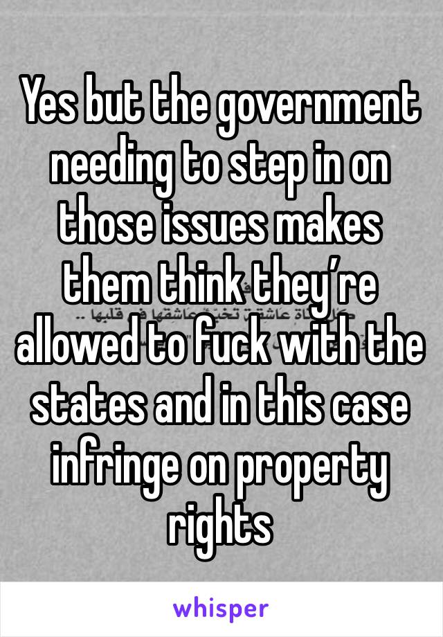 Yes but the government needing to step in on those issues makes them think they’re allowed to fuck with the states and in this case infringe on property rights