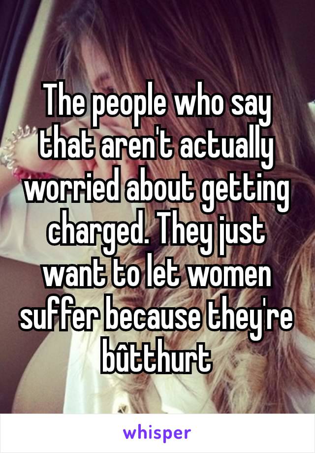 The people who say that aren't actually worried about getting charged. They just want to let women suffer because they're bûtthurt