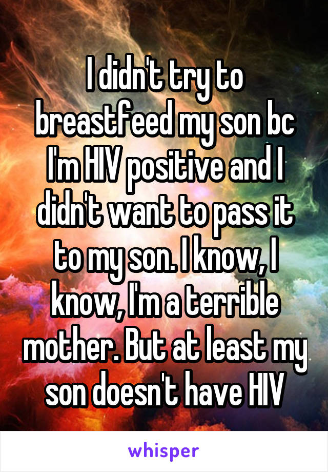 I didn't try to breastfeed my son bc I'm HIV positive and I didn't want to pass it to my son. I know, I know, I'm a terrible mother. But at least my son doesn't have HIV