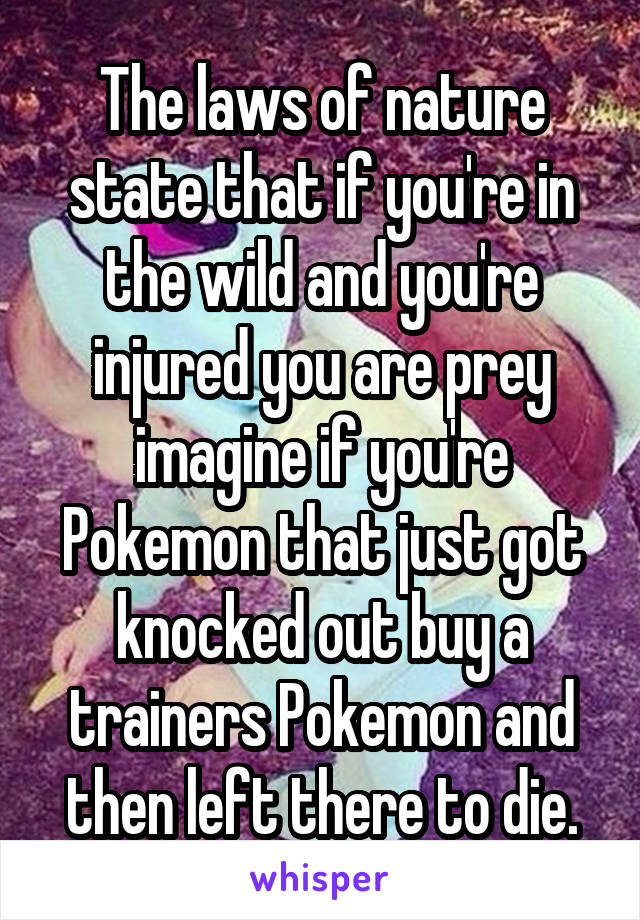 The laws of nature state that if you're in the wild and you're injured you are prey imagine if you're Pokemon that just got knocked out buy a trainers Pokemon and then left there to die.