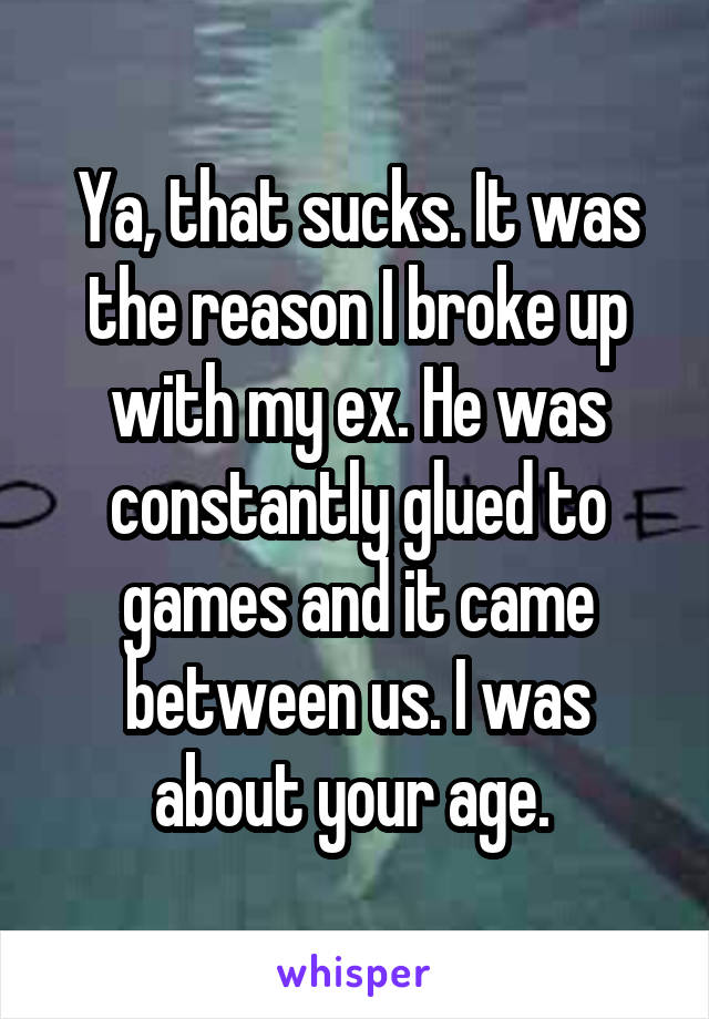 Ya, that sucks. It was the reason I broke up with my ex. He was constantly glued to games and it came between us. I was about your age. 