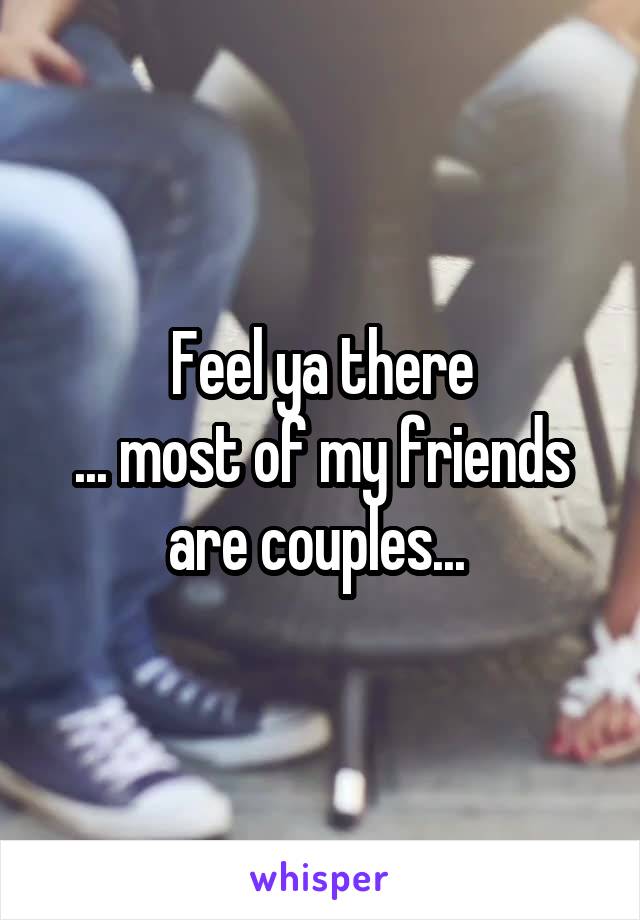 Feel ya there
... most of my friends are couples... 