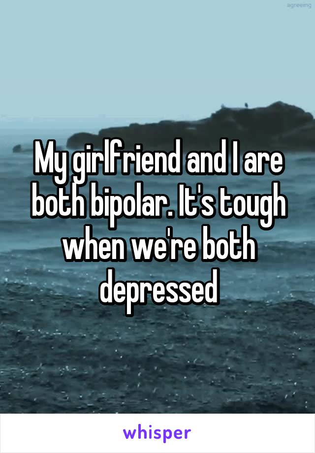 My girlfriend and I are both bipolar. It's tough when we're both depressed