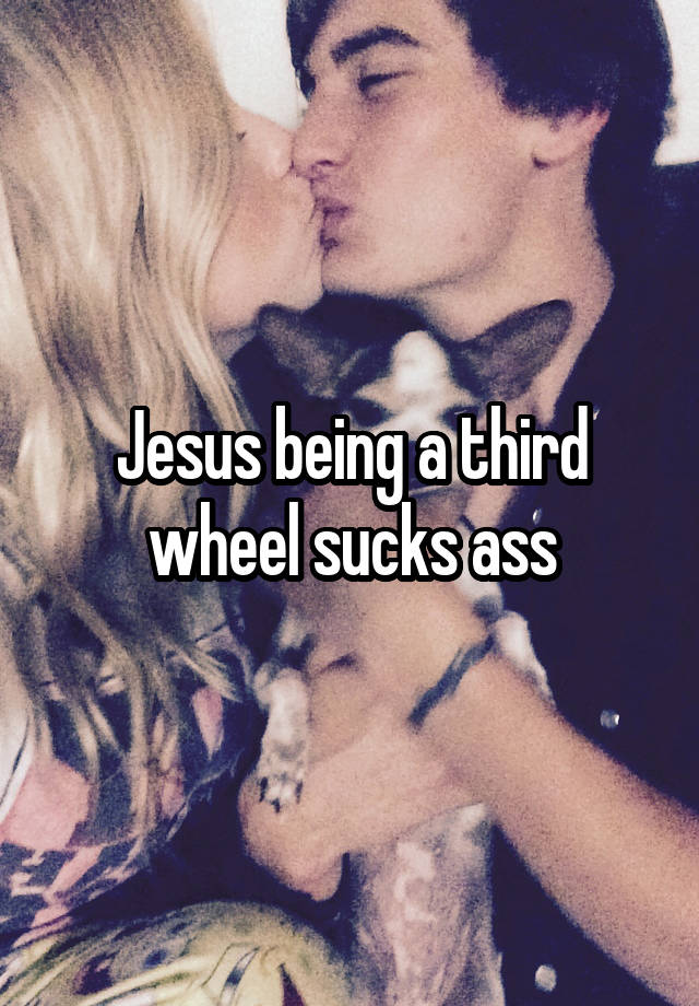 Jesus being a third wheel sucks ass