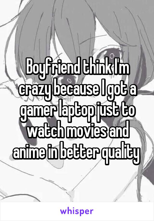 Boyfriend think I'm crazy because I got a gamer laptop just to watch movies and anime in better quality 