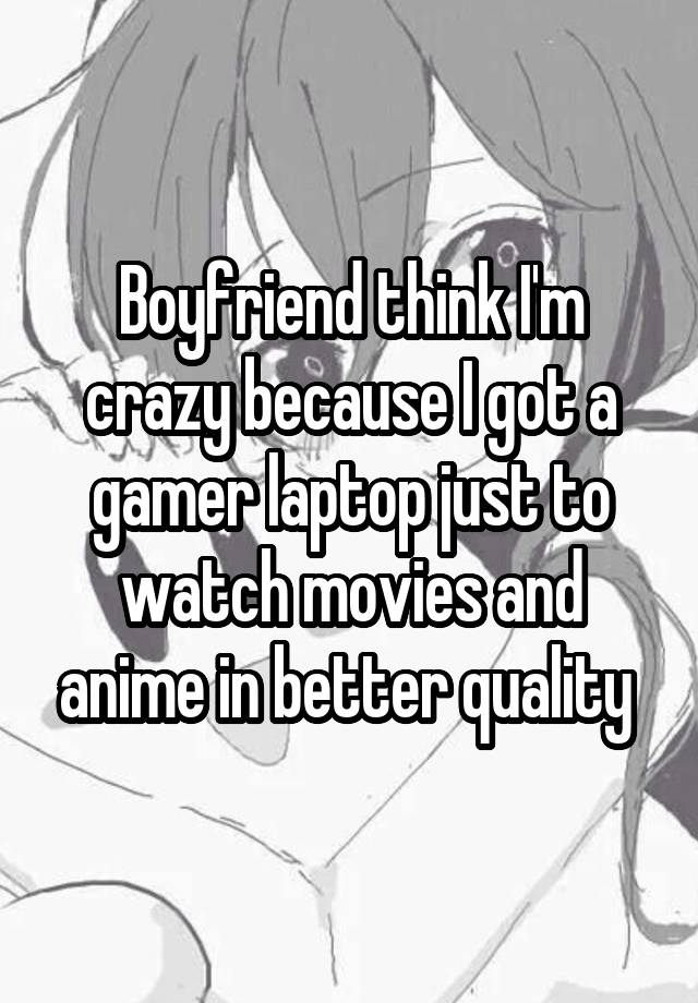 Boyfriend think I'm crazy because I got a gamer laptop just to watch movies and anime in better quality 