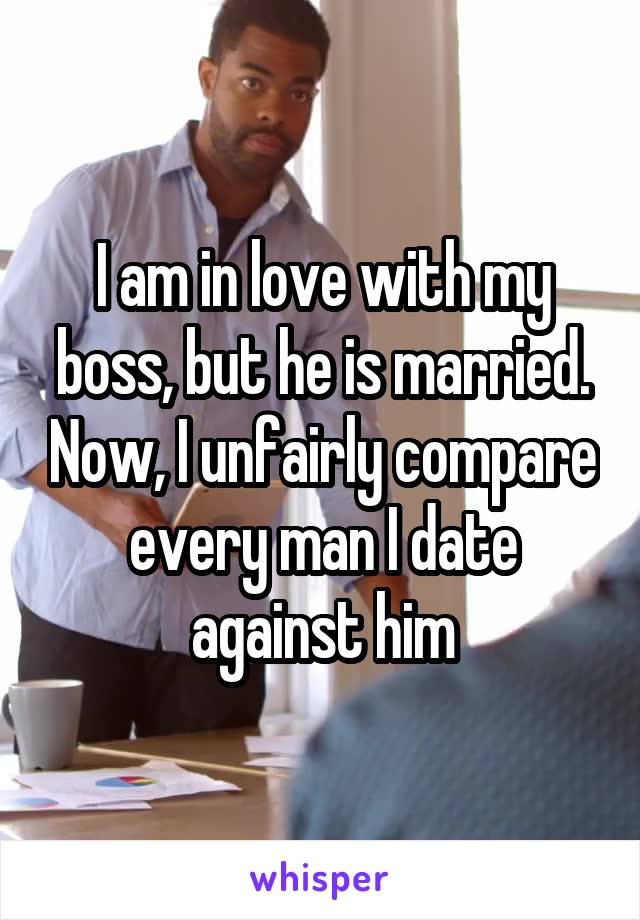 I am in love with my boss, but he is married. Now, I unfairly compare every man I date against him