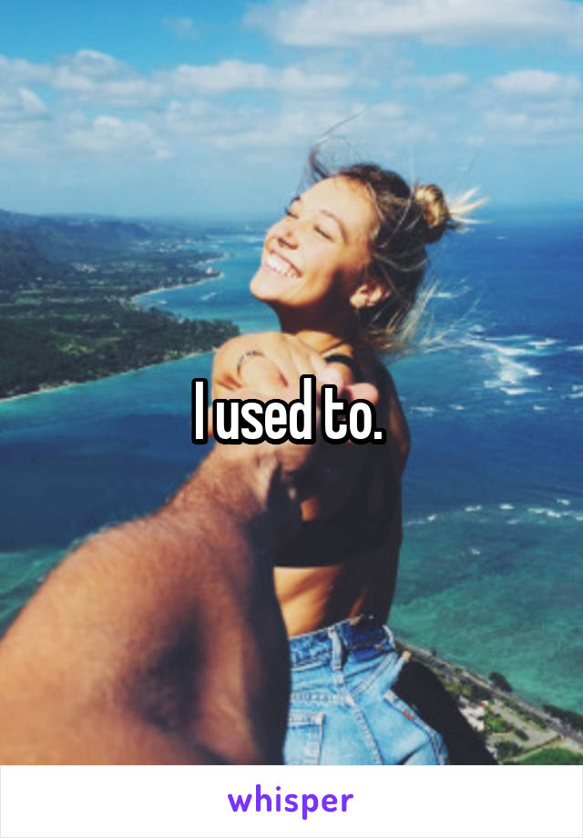 I used to. 