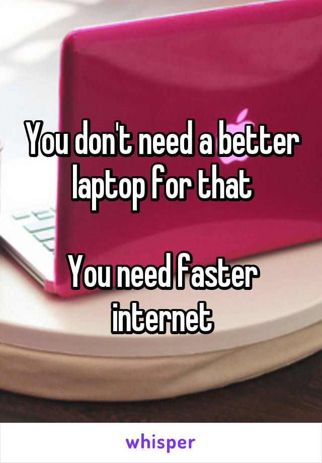 You don't need a better laptop for that

You need faster internet