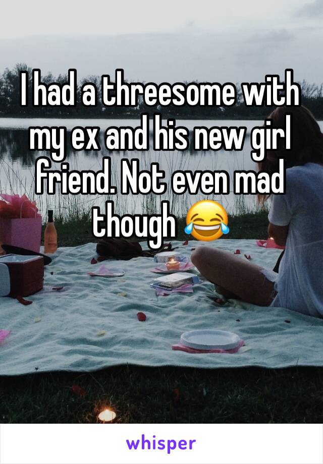 I had a threesome with my ex and his new girl friend. Not even mad though 😂