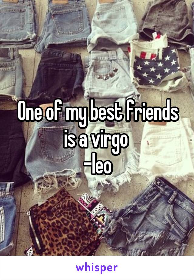 One of my best friends is a virgo 
-leo