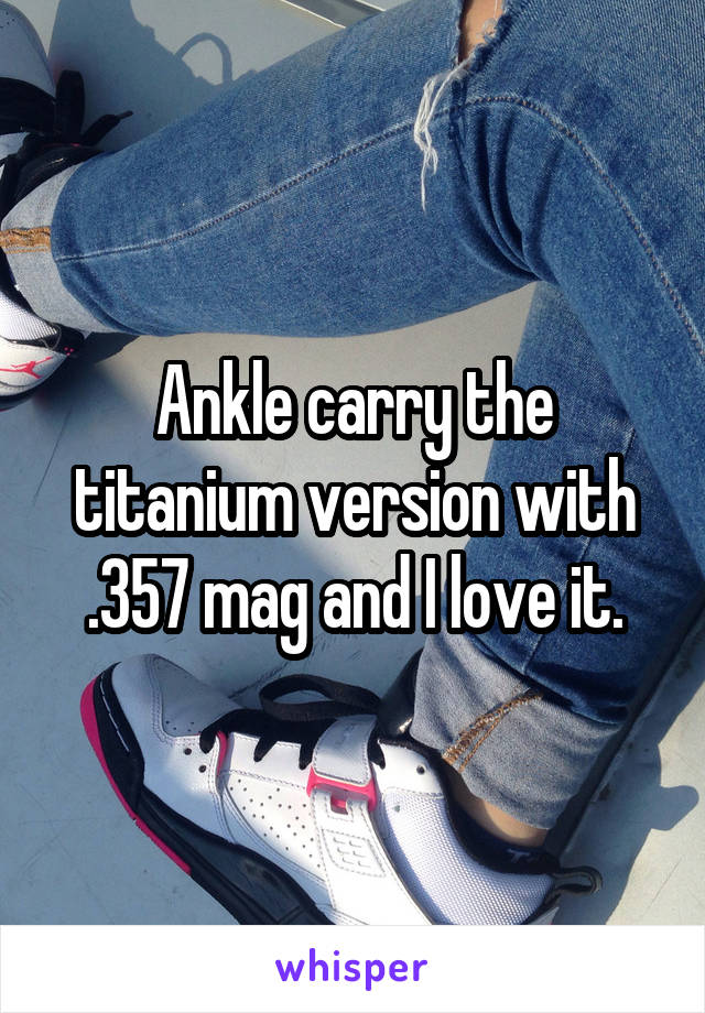 Ankle carry the titanium version with .357 mag and I love it.